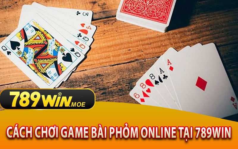 Cách Chơi Game Bài Phỏm Online Tại 789Win