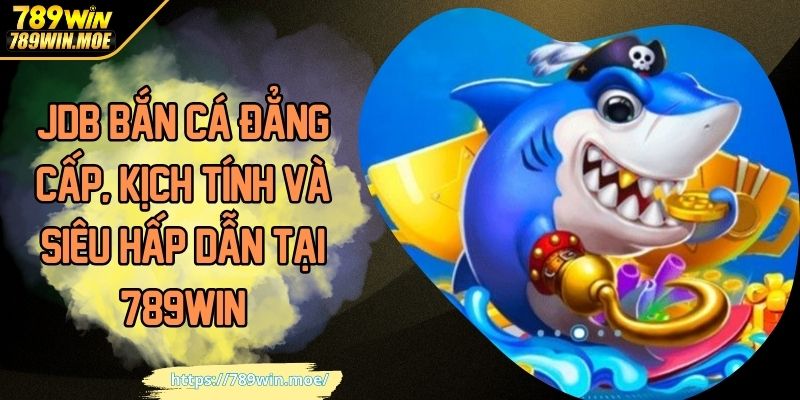 JDB bắn đẳng cấp kịch tính và siêu hấp dẫn tại 789win